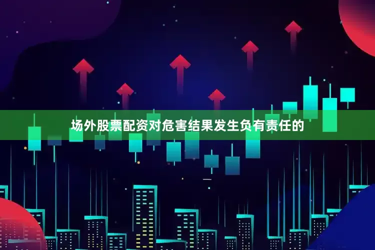 场外股票配资对危害结果发生负有责任的