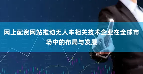 网上配资网站推动无人车相关技术企业在全球市场中的布局与发展