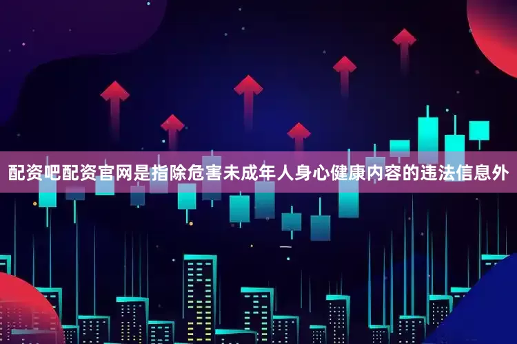 配资吧配资官网是指除危害未成年人身心健康内容的违法信息外
