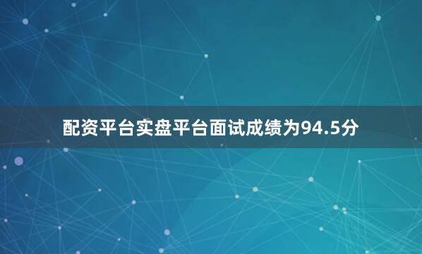 配资平台实盘平台面试成绩为94.5分