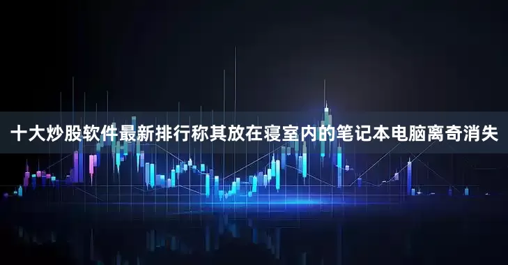 十大炒股软件最新排行称其放在寝室内的笔记本电脑离奇消失