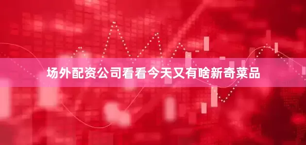 场外配资公司看看今天又有啥新奇菜品