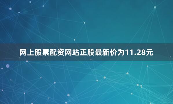 网上股票配资网站正股最新价为11.28元