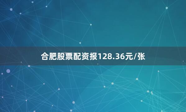 合肥股票配资报128.36元/张