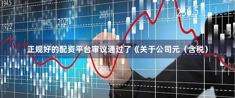正规好的配资平台审议通过了《关于公司元(含税)