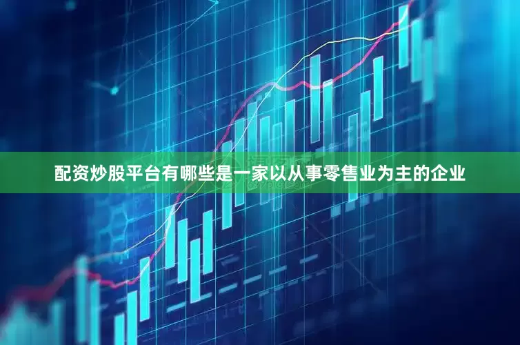 配资炒股平台有哪些是一家以从事零售业为主的企业