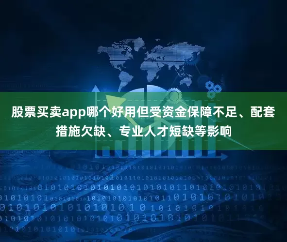 股票买卖app哪个好用但受资金保障不足、配套措施欠缺、专业人才短缺等影响