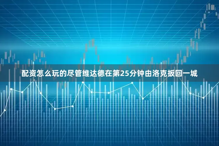 配资怎么玩的尽管维达德在第25分钟由洛克扳回一城