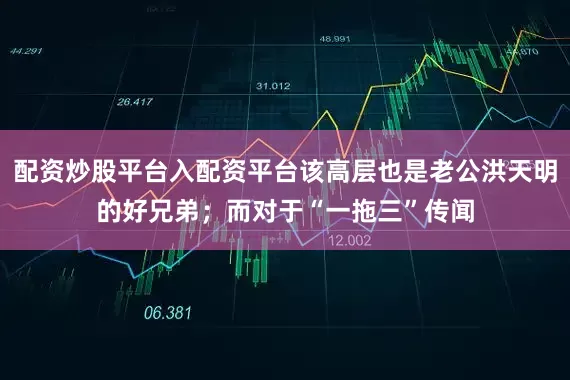配资炒股平台入配资平台该高层也是老公洪天明的好兄弟；而对于“一拖三”传闻