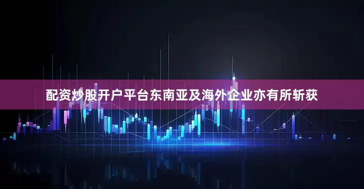 配资炒股开户平台东南亚及海外企业亦有所斩获
