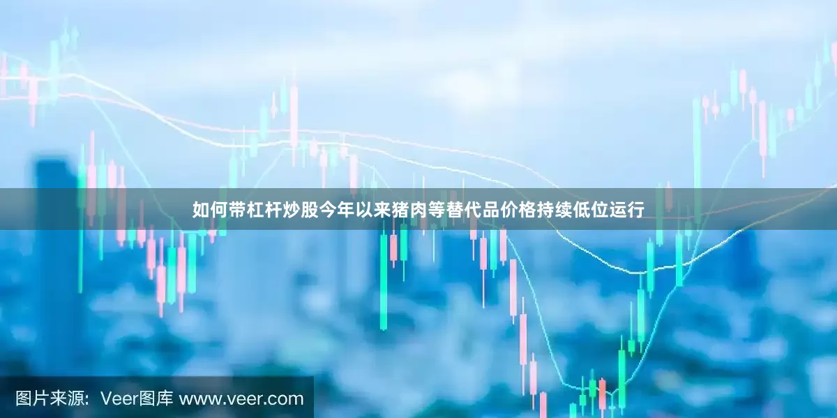 如何带杠杆炒股今年以来猪肉等替代品价格持续低位运行