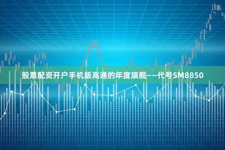 股票配资开户手机版高通的年度旗舰——代号SM8850