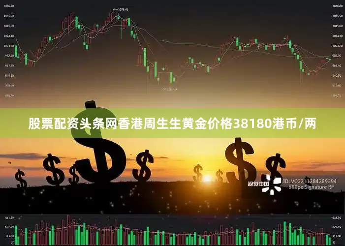 股票配资头条网香港周生生黄金价格38180港币/两