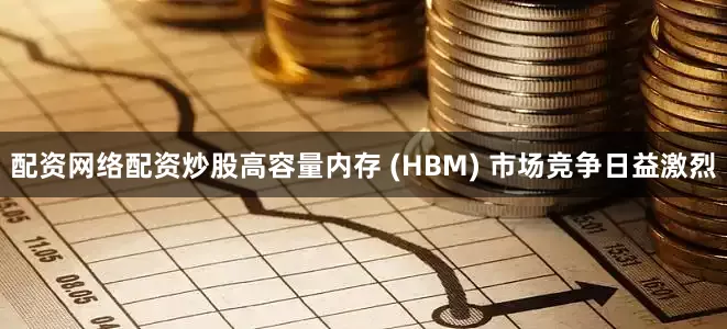 配资网络配资炒股高容量内存 (HBM) 市场竞争日益激烈