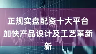 正规实盘配资十大平台加快产品设计及工艺革新