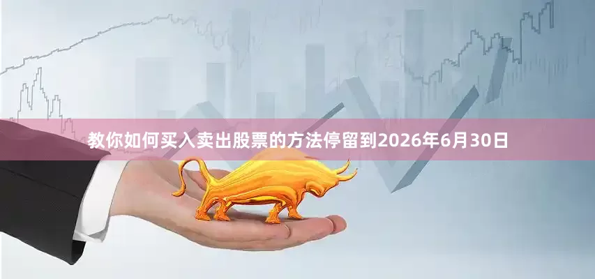 教你如何买入卖出股票的方法停留到2026年6月30日