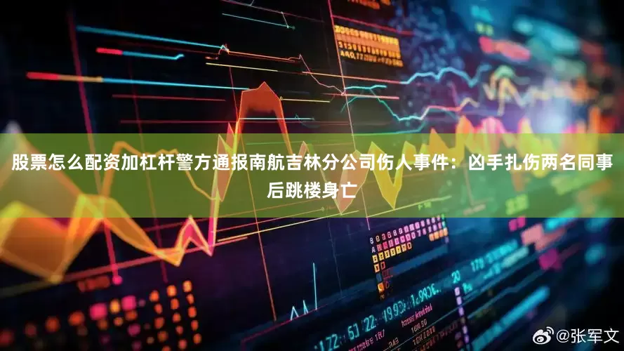 股票怎么配资加杠杆警方通报南航吉林分公司伤人事件：凶手扎伤两名同事后跳楼身亡