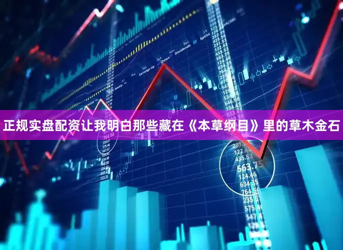 正规实盘配资让我明白那些藏在《本草纲目》里的草木金石