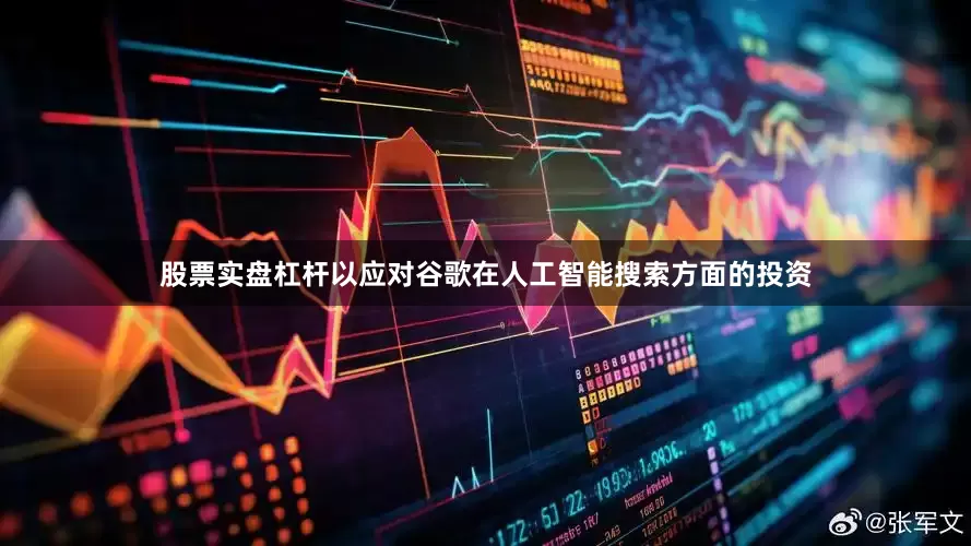 股票实盘杠杆以应对谷歌在人工智能搜索方面的投资