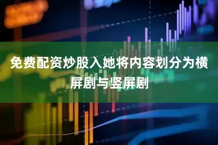 免费配资炒股入她将内容划分为横屏剧与竖屏剧