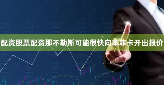 配资股票配资那不勒斯可能很快向本菲卡开出报价