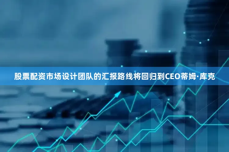 股票配资市场设计团队的汇报路线将回归到CEO蒂姆·库克