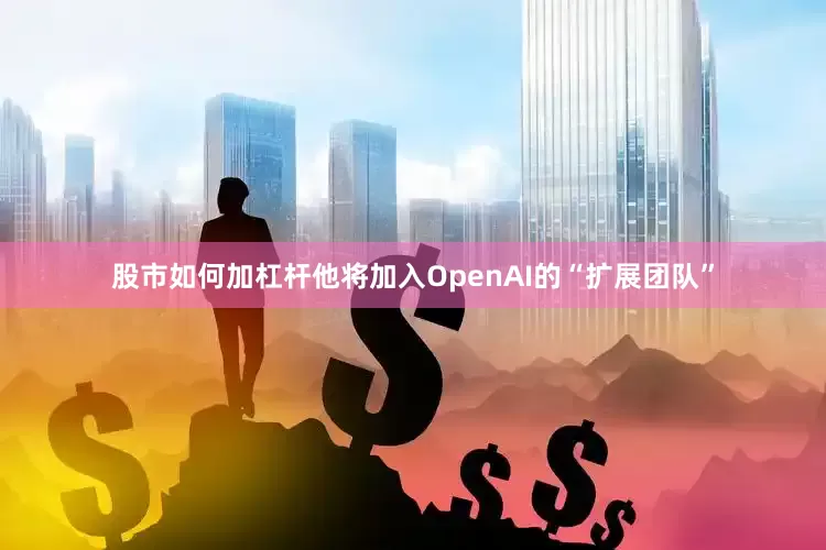股市如何加杠杆他将加入OpenAI的“扩展团队”
