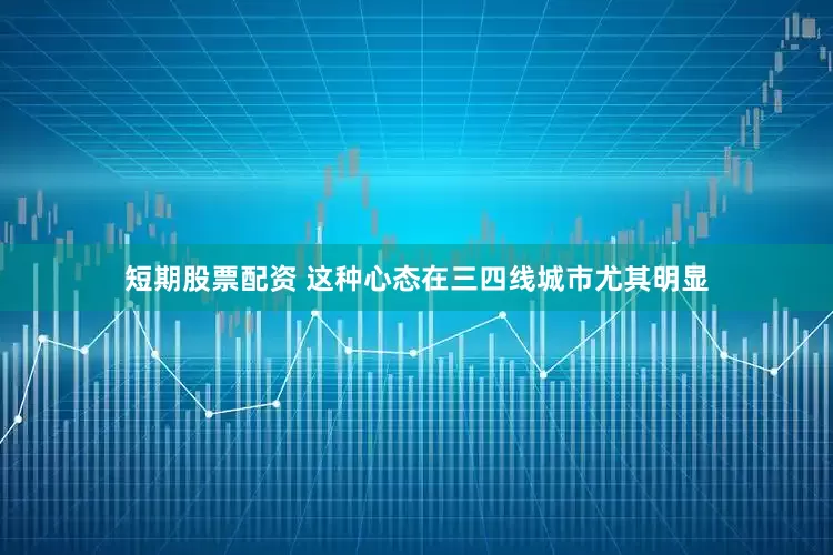 短期股票配资 这种心态在三四线城市尤其明显