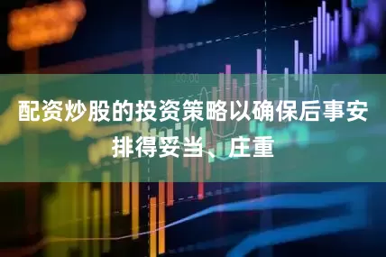 配资炒股的投资策略以确保后事安排得妥当、庄重