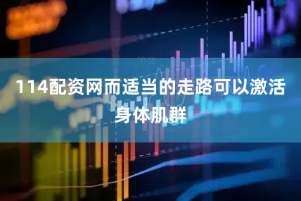 114配资网而适当的走路可以激活身体肌群