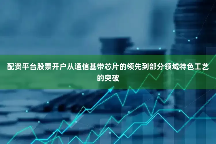 配资平台股票开户从通信基带芯片的领先到部分领域特色工艺的突破