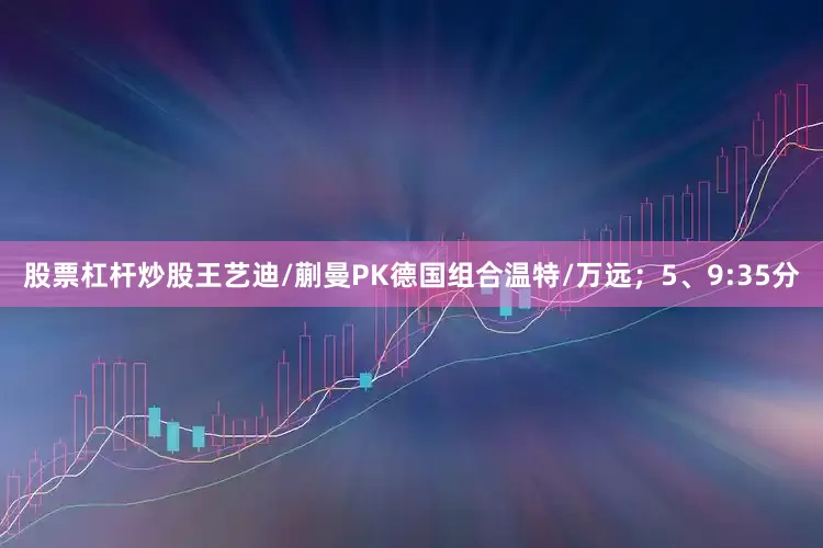 股票杠杆炒股王艺迪/蒯曼PK德国组合温特/万远；5、9:35分