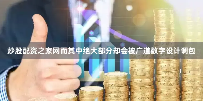炒股配资之家网而其中绝大部分却会被广道数字设计调包
