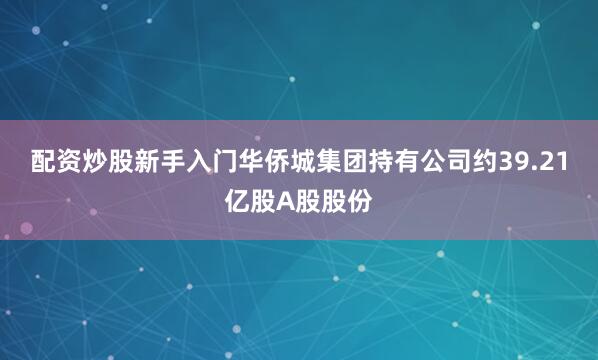 配资炒股新手入门华侨城集团持有公司约39.21亿股A股股份