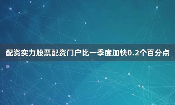 配资实力股票配资门户比一季度加快0.2个百分点