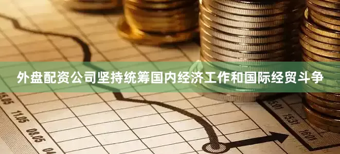外盘配资公司坚持统筹国内经济工作和国际经贸斗争