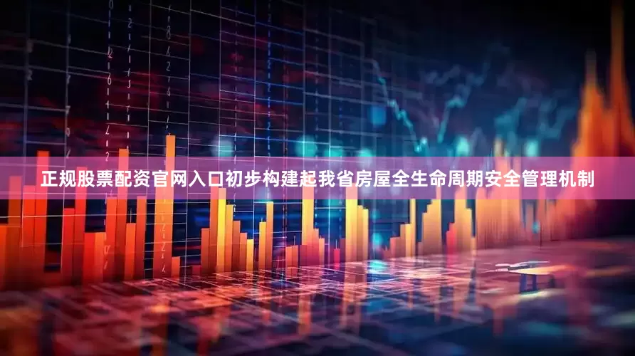 正规股票配资官网入口初步构建起我省房屋全生命周期安全管理机制