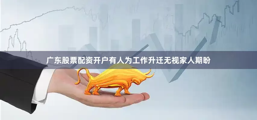 广东股票配资开户有人为工作升迁无视家人期盼