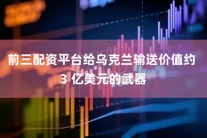 前三配资平台给乌克兰输送价值约 3 亿美元的武器