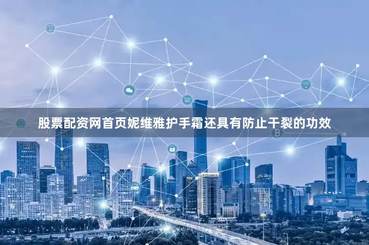股票配资网首页妮维雅护手霜还具有防止干裂的功效