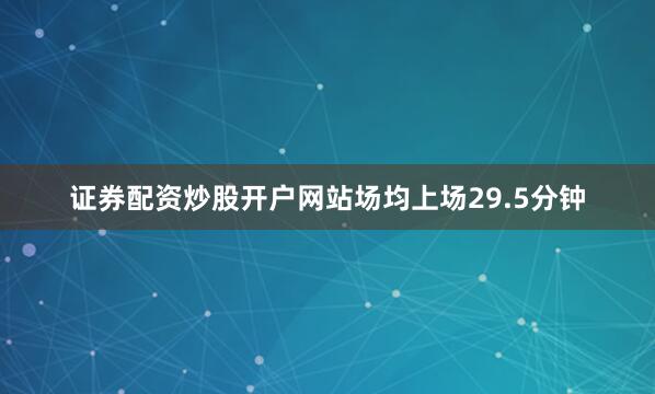 证券配资炒股开户网站场均上场29.5分钟