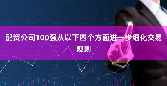 配资公司100强从以下四个方面进一步细化交易规则