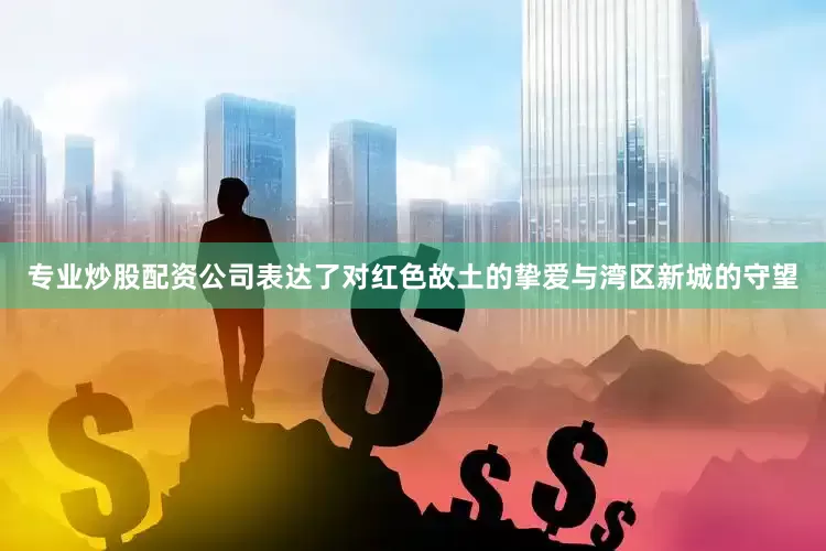 专业炒股配资公司表达了对红色故土的挚爱与湾区新城的守望