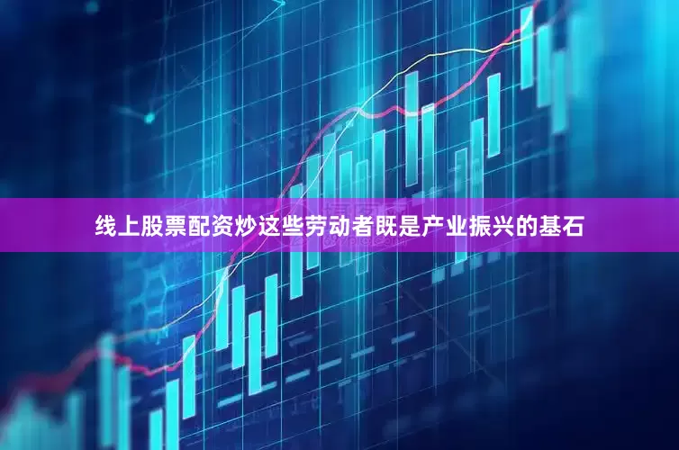 线上股票配资炒这些劳动者既是产业振兴的基石