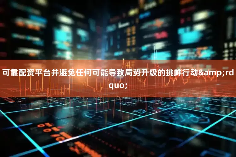可靠配资平台并避免任何可能导致局势升级的挑衅行动&rdquo;