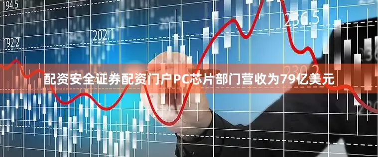 配资安全证券配资门户PC芯片部门营收为79亿美元