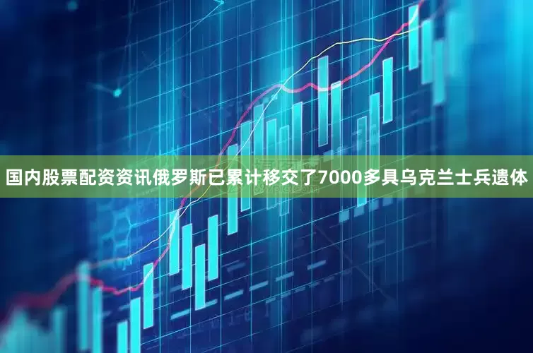 国内股票配资资讯俄罗斯已累计移交了7000多具乌克兰士兵遗体