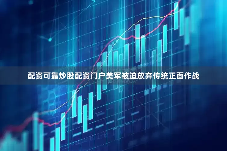 配资可靠炒股配资门户美军被迫放弃传统正面作战