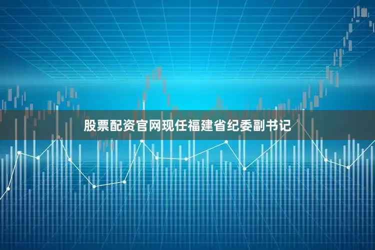 股票配资官网现任福建省纪委副书记