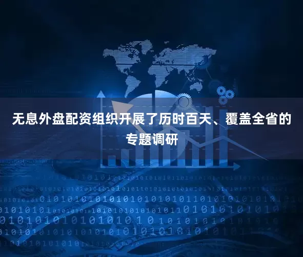无息外盘配资组织开展了历时百天、覆盖全省的专题调研